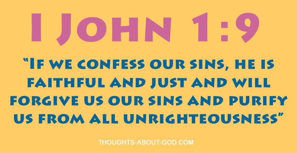 1 John 1:9 “If we confess our sins, he is faithful and just and will forgive us our sins and purify us from all unrighteousness”