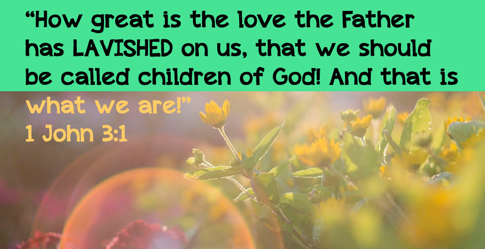1 John 3:1 “How great is the love the Father has LAVISHED on us, that we should be called children of God! And that is what we are!”