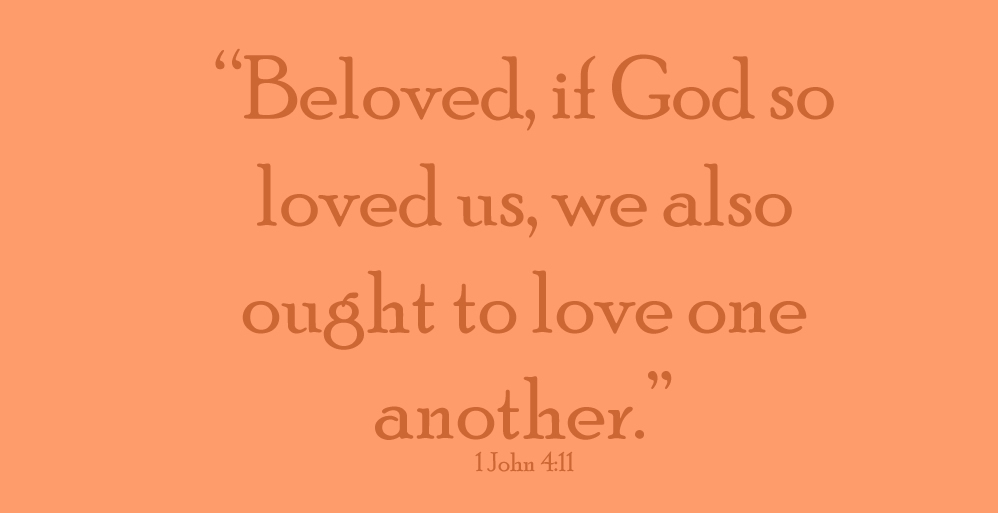 1 John 4:11 Beloved, if God so loved us, we also ought to love one another.