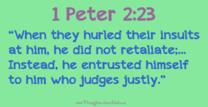 1 Peter 2:23 “When they hurled their insults at him, he did not retaliate;... Instead, he entrusted himself to him who judges justly.”