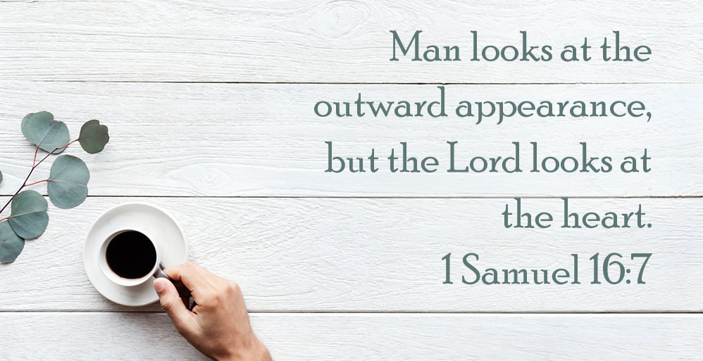 1 Samuel 16:7 Man looks at the outward appearance, but the Lord looks at the heart.