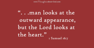 1 Samuel 16:7 “. . .man looks at the outward appearance, but the Lord looks at the heart.”