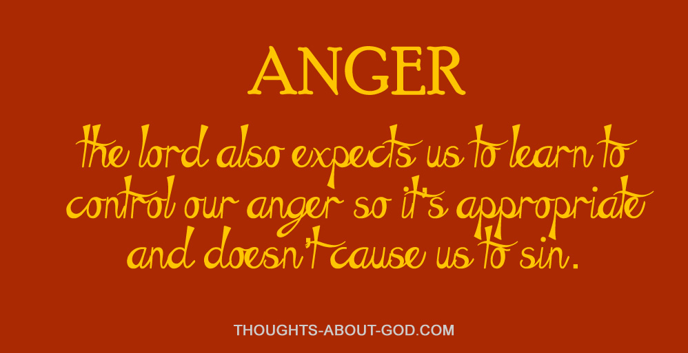 ANGER. The Lord also expects us to learn to control our anger so it’s appropriate and doesn’t cause us to sin.