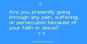Are you presently going through any pain, suffering, or persecution because of your faith in Jesus? 