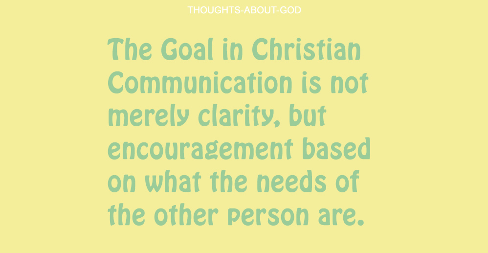 The Goal in Christian Communication is not merely clarity, but encouragement based on what the needs of the other person are.