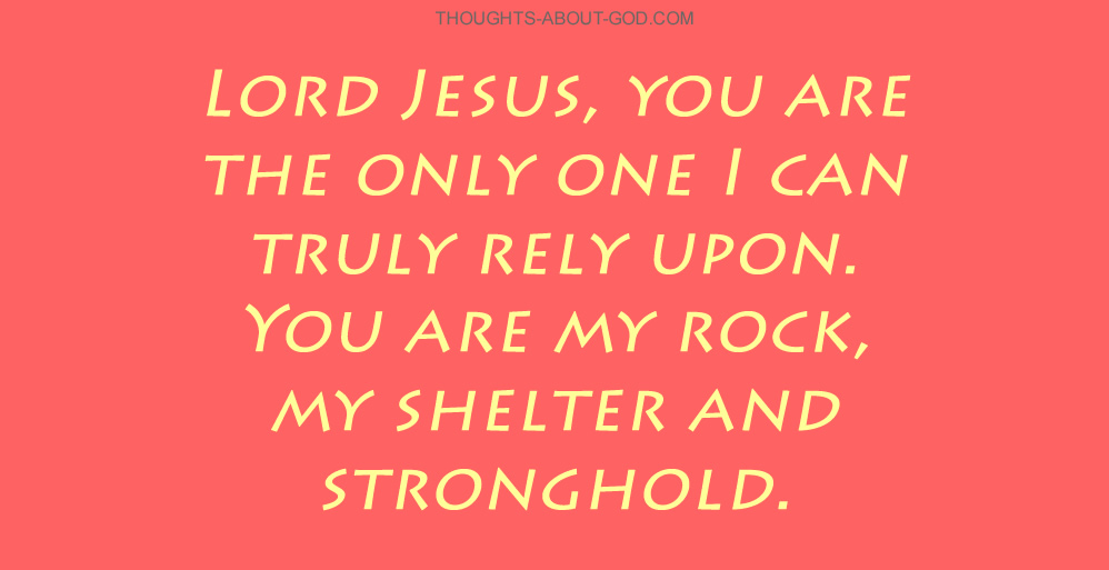 Lord Jesus, you are the only one I can truly rely upon. You are my rock, my shelter and stronghold.