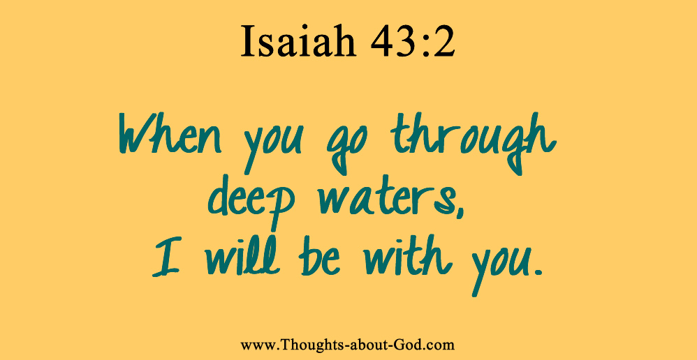 When you go through deep waters, I will be with you. Isaiah 43:2