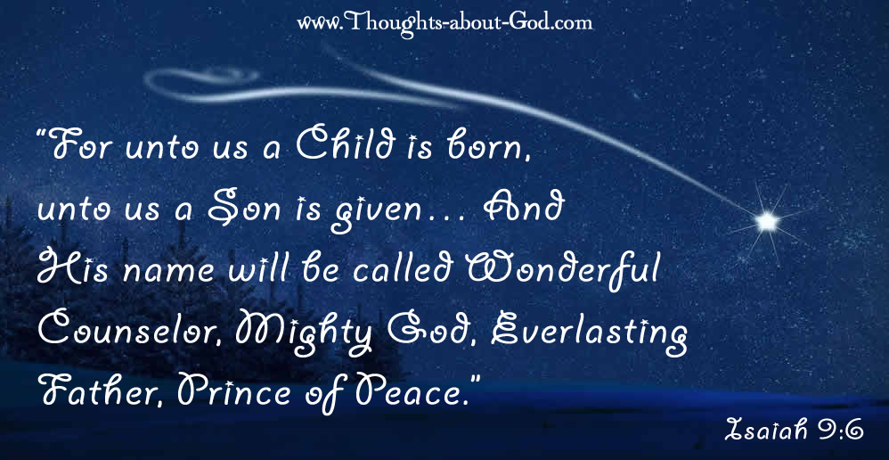 Isaiah 9:6 “For unto us a Child is born, unto us a Son is given… And His name will be called Wonderful Counselor, Mighty God, Everlasting Father, Prince of Peace.”