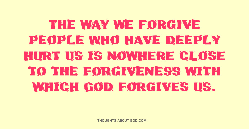The way we forgive people who have deeply hurt us is nowhere close to the forgiveness with which God forgives us.