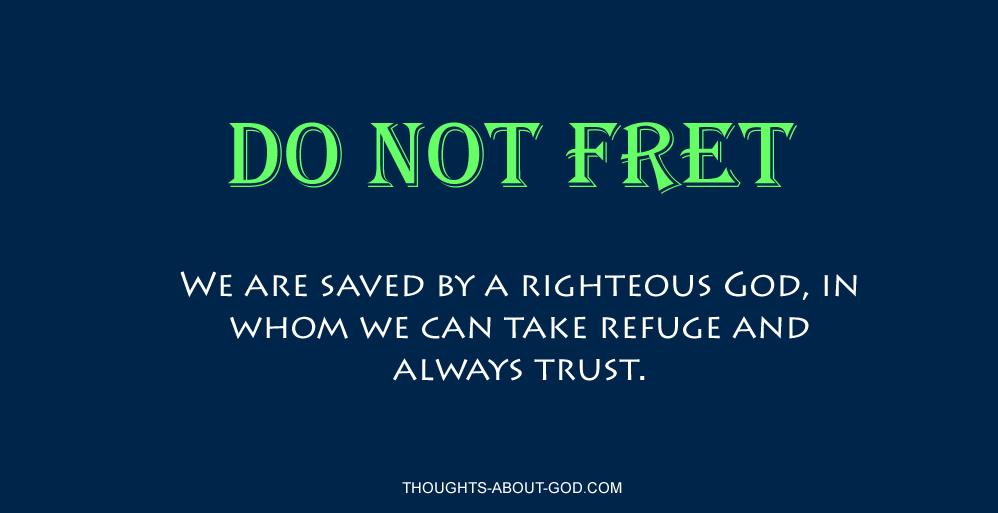 Do not Fret. We are saved by a righteous God, in whom we can take refuge and always trust.