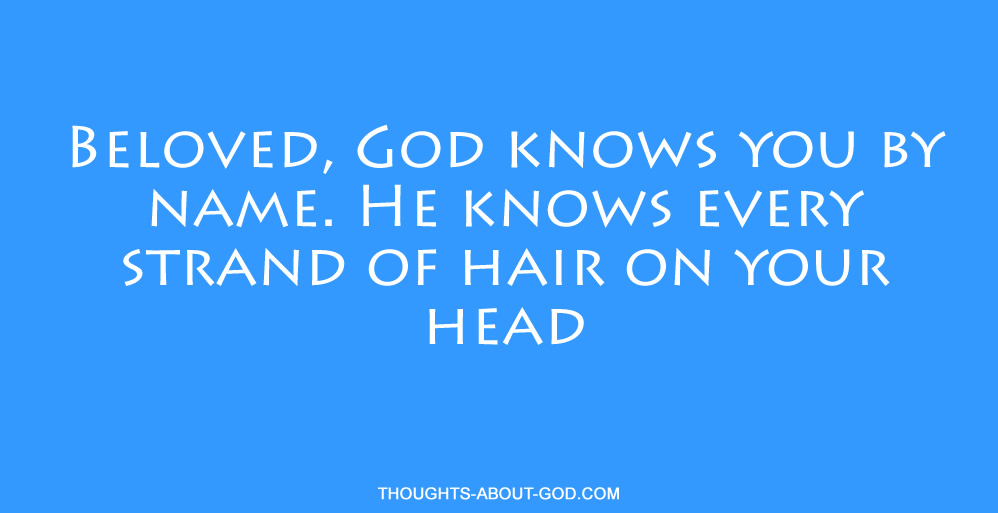 Beloved, God knows you by name. He knows every strand of hair on your head