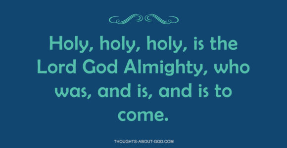 Holy, holy, holy, is the Lord God Almighty, who was, and is, and is to come.