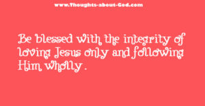 Be blessed with the integrity of loving Jesus only and following Him wholly.