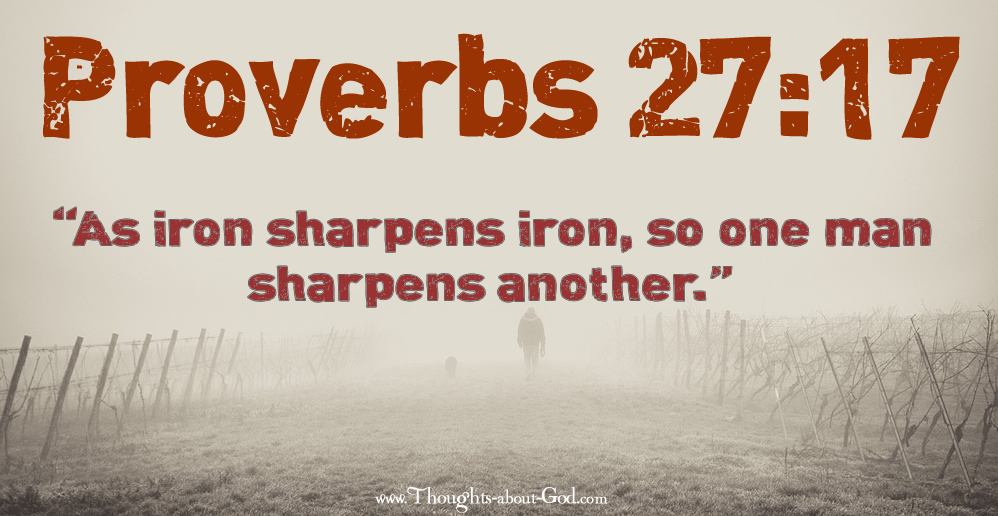 “As iron sharpens iron, so one man sharpens another.” Prov. 27:17