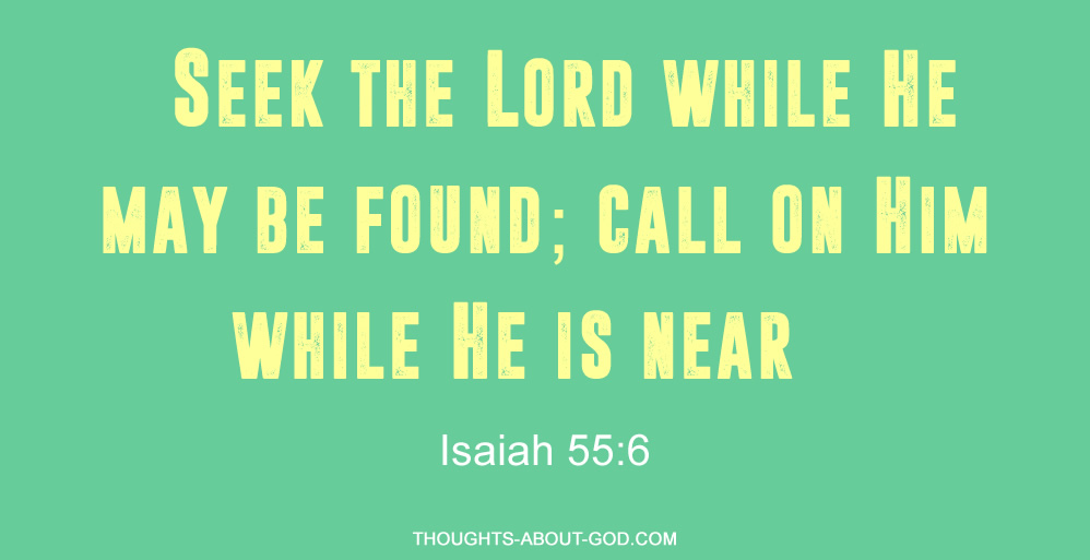 Isaiah 55:6 “Seek the Lord while He may be found; call on Him while He is near.”