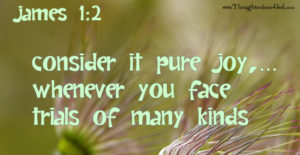 James 1:2 Consider it Pure Joy whenever you face trials of many kinds...