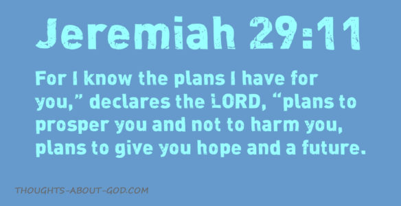 Jeremiah 29:11 For I know the plans I have for you,” declares the LORD, “plans to prosper you and not to harm you, plans to give you hope and a future.