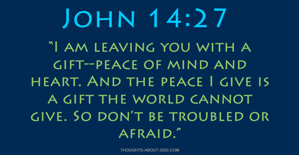 John 14:27 I am leaving you with a gift--peace of mind and heart.