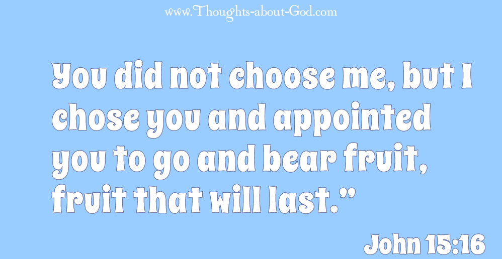John 15:16 "You did not choose me, but I chose you and appointed you to go and bear fruit, fruit that will last.”