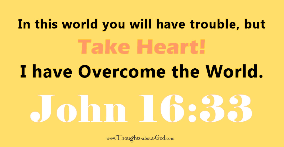 John16:33 In this workd you will have trouble, but take heart! I have overcome the world