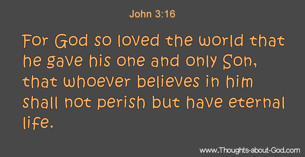 John 3:16 For God so loved the world that he gave his one and only Son, that whoever believes in him shall not perish but have eternal life.