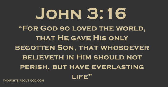 John 3;16 “For God so loved the world, that He gave His only begotten Son, that whosoever believeth in Him should not perish, but have everlasting life”