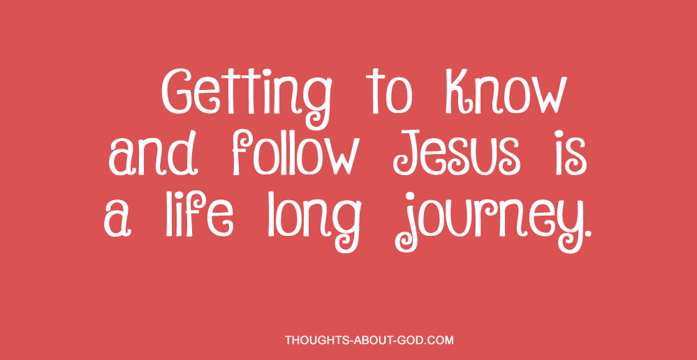 Getting to know and follow Jesus is a life long journey.