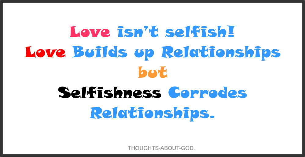 Love isn’t selfish! Love Builds up Relationships but Selfishness Corrodes Relationships.