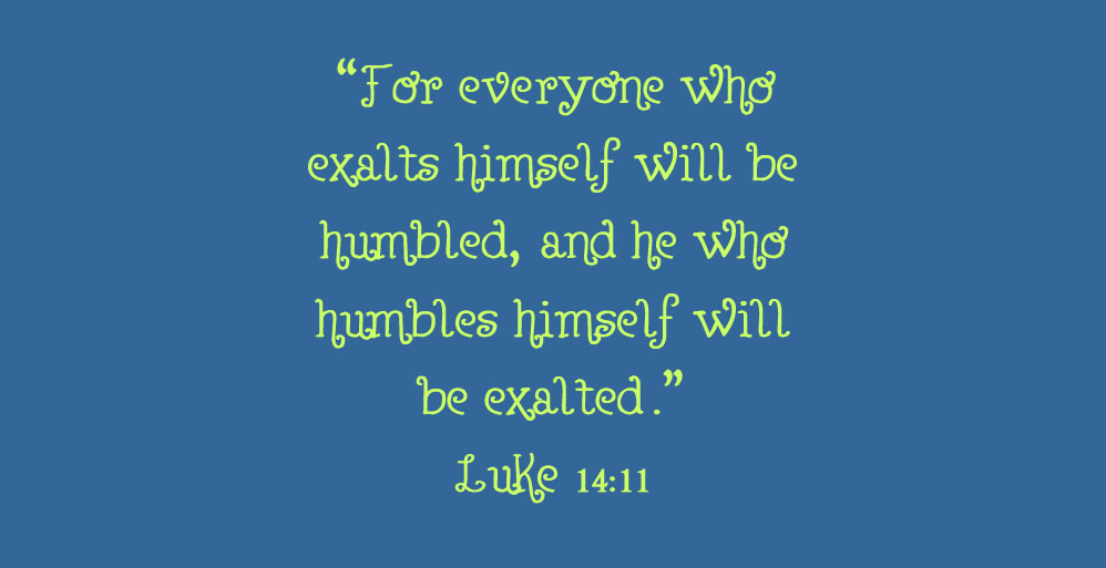 Luke 14:11 “For everyone who exalts himself will be humbled, and he who humbles himself will be exalted.”