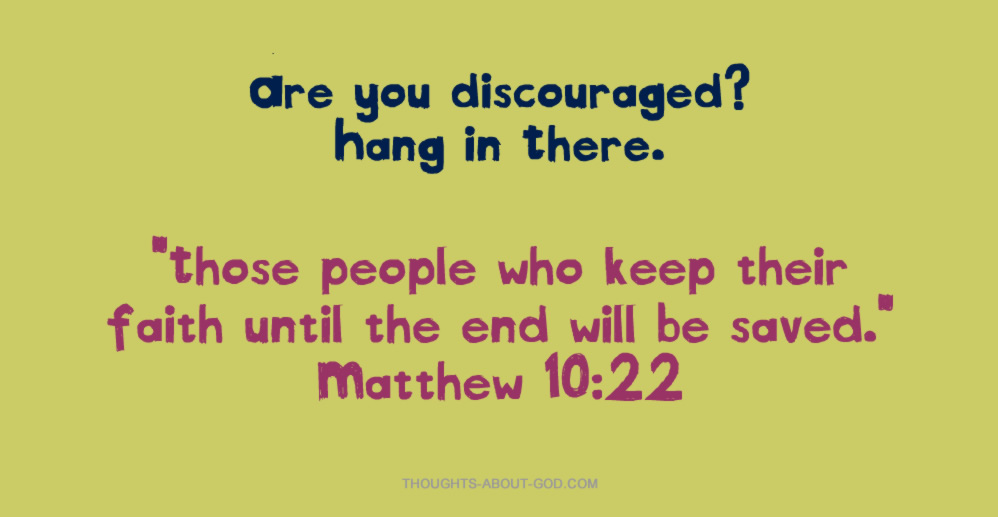 Are you discouraged? Matt. 10:22 “Those people who keep their faith until the end will be saved.”