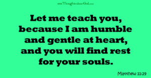 Matthew 11:29 Let me teach you, because I am humble and gentle at heart, and you will find rest for your souls.
