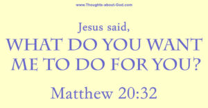 Matthew 20:32 Jesus said, What do you want me to do for you?