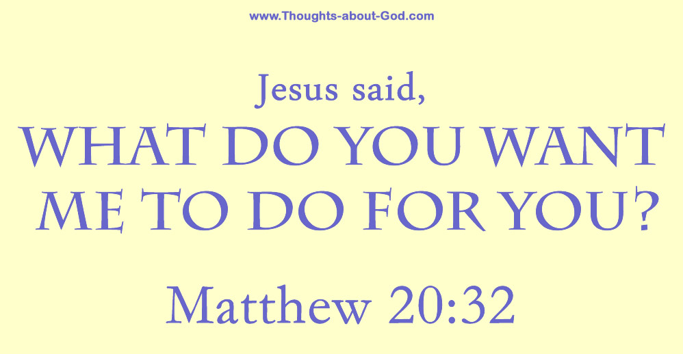 Matthew 20:32 Jesus said, What do you want me to do for you?