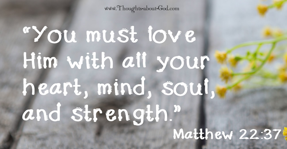 Matthew 22:37 “You must love Him with all your heart, mind, soul, and strength.”