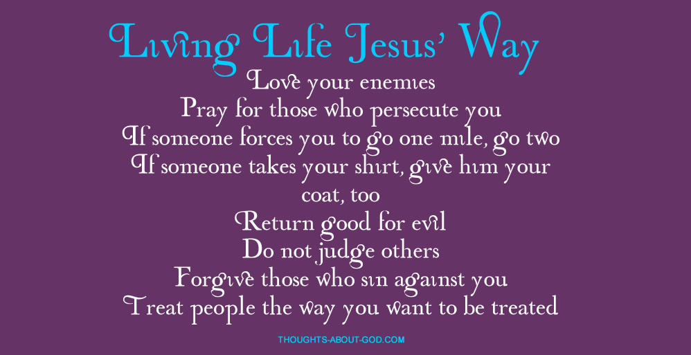 Matthew 5 Love your enemies Pray for those who persecute you If someone forces you to go one mile, go two If someone takes your shirt, give him your coat, too Return good for evil Do not judge others Forgive those who sin against you Treat people the way you want to be treated
