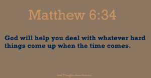 God will help you deal with whatever hard things come up when the time comes.  Matthew 6:24