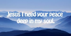 Jesus I need your peace deep in my soul