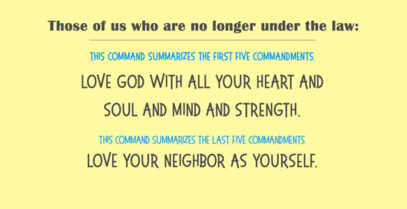 New Covenant: Love God with all your heart and soul and mind and strength. Love your neighbor as yourself.