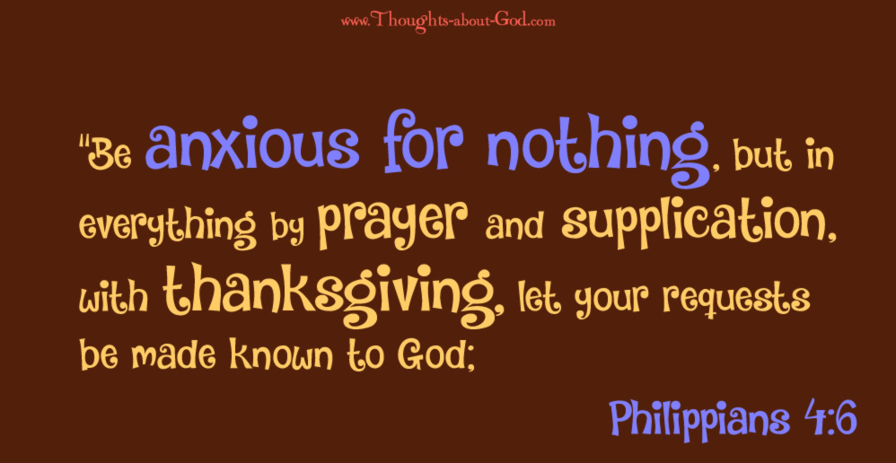 Philippians 4:6 Be anxious for nothing, but in everything by prayer and supplication, with thanksgiving, let your requests be made known to God;