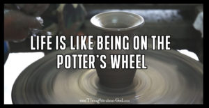 Life is Like Being on the Potters Wheel