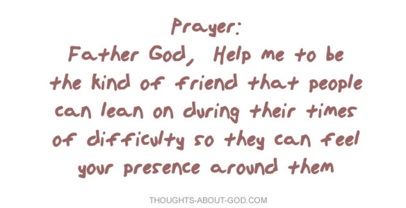 Father God, Help me to be the kind of friend that people can lean on during their times of difficulty so they can feel your presence around them