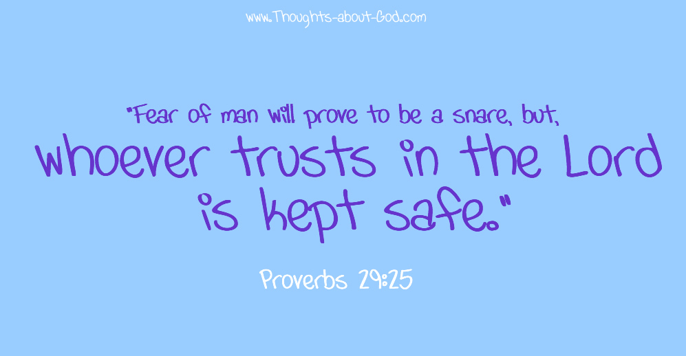 Prov. 29:25- “Fear of man will prove to be a snare, but, whoever trusts in the Lord is kept safe.”