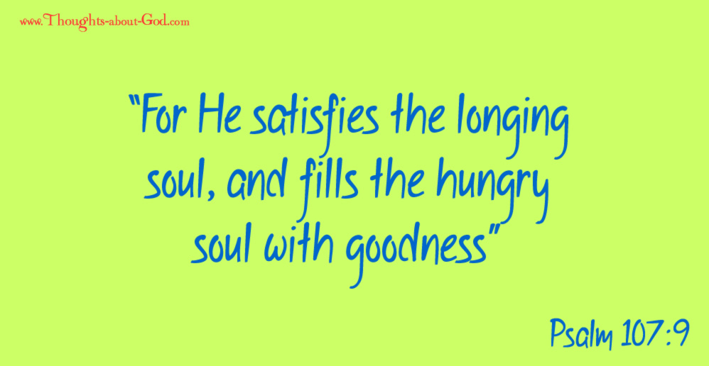 Psalm 107:9 “For He satisfies the longing soul, and fills the hungry soul with goodness”