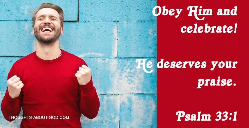 Psalm 33:1 Obey Him and celebrate! He deserves your praise.