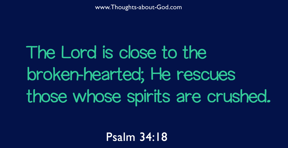 Psalm 34:18 The Lord is close to the broken-hearted; He rescues those whose spirits are crushed.