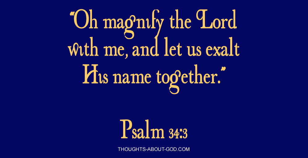 “Oh magnify the Lord with me, and let us exalt His name together.” Psalm 34:3