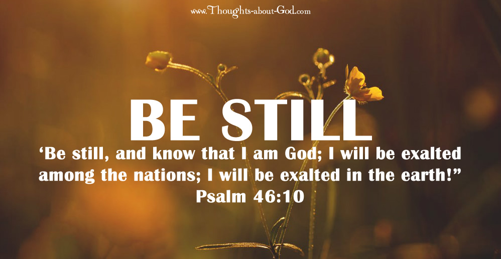 Psalm 46:10 ‘Be still, and know that I am God; I will be exalted among the nations; I will be exalted in the earth!”