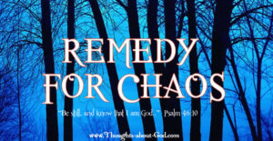 Remedy for Chaos “Be still, and know that I am God.."  Psalm 46:10