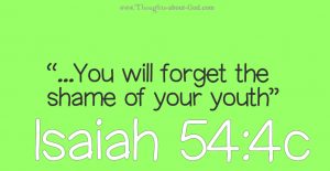 You will forget the shame of your youth. Isaiah 54:4c