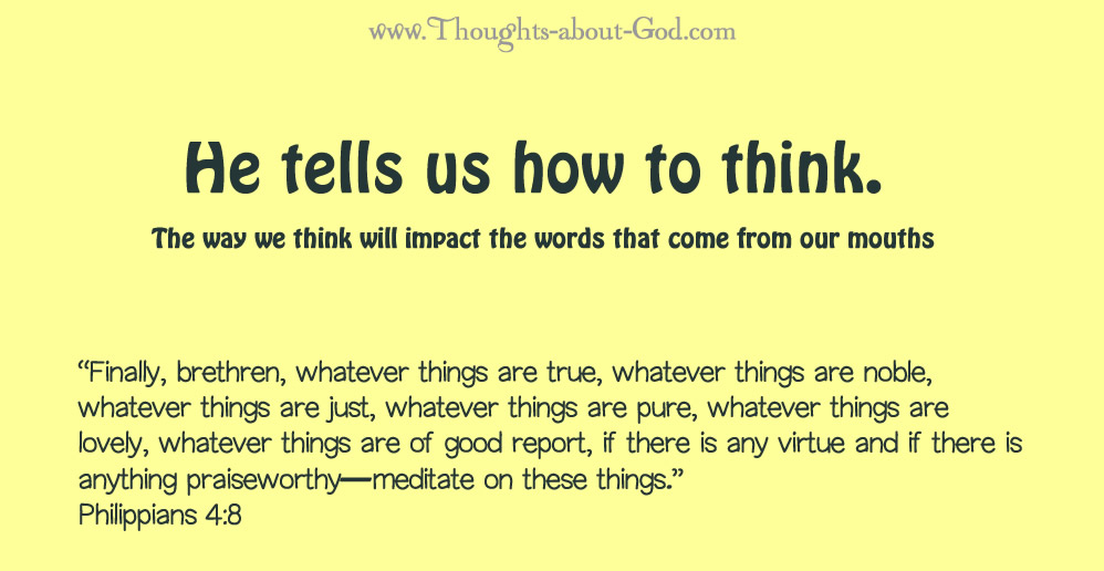 Philippians 4:8 “Finally, brethren, whatever things are true, whatever things are noble, whatever things are just, whatever things are pure, whatever things are lovely, whatever things are of good report, if there is any virtue and if there is anything praiseworthy—meditate on these things.”